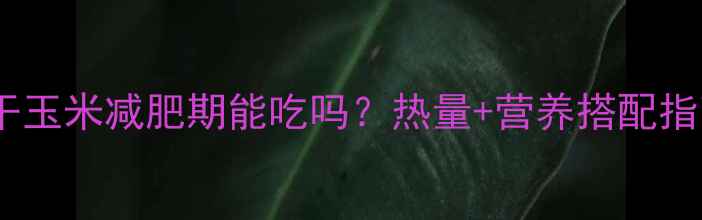 图片 炒干玉米减肥期能吃吗？热量+营养搭配指南2
