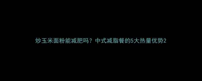 图片 炒玉米面粉能减肥吗？中式减脂餐的5大热量优势2