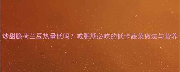 图片 炒甜脆荷兰豆热量低吗？减肥期必吃的低卡蔬菜做法与营养