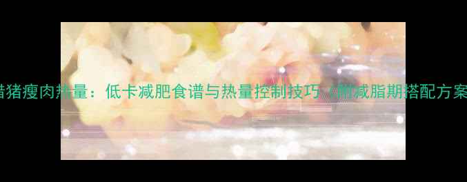 图片 炒腊猪瘦肉热量：低卡减肥食谱与热量控制技巧（附减脂期搭配方案）1