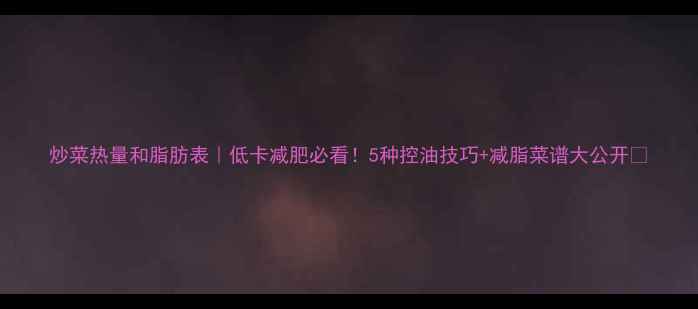 图片 炒菜热量和脂肪表｜低卡减肥必看！5种控油技巧+减脂菜谱大公开✅