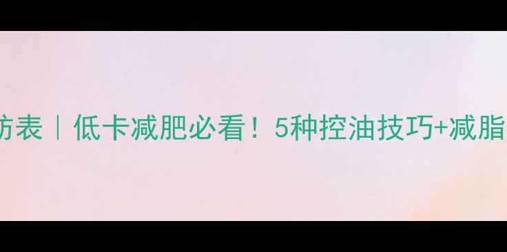 图片 炒菜热量和脂肪表｜低卡减肥必看！5种控油技巧+减脂菜谱大公开✅2