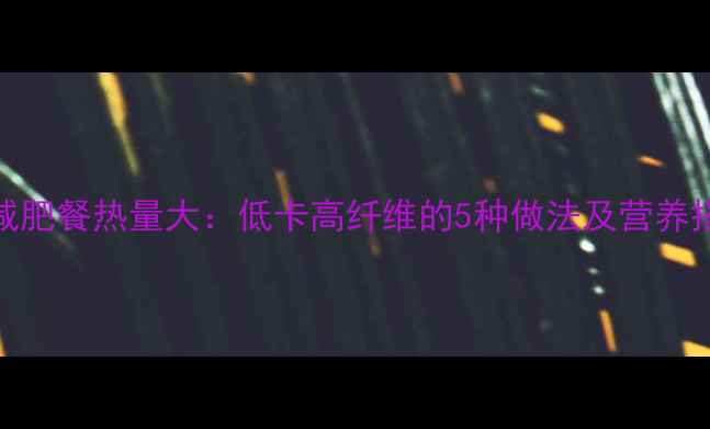 图片 炒蔬菜减肥餐热量大：低卡高纤维的5种做法及营养搭配指南