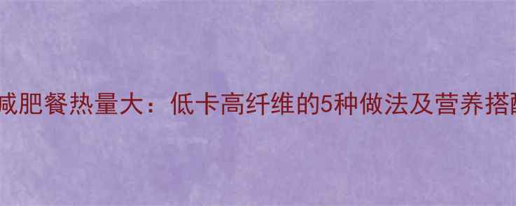 图片 炒蔬菜减肥餐热量大：低卡高纤维的5种做法及营养搭配指南1
