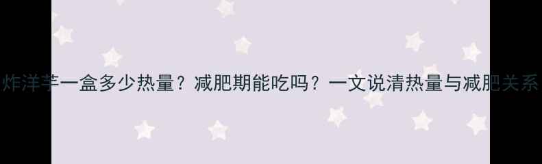 图片 炸洋芋一盒多少热量？减肥期能吃吗？一文说清热量与减肥关系