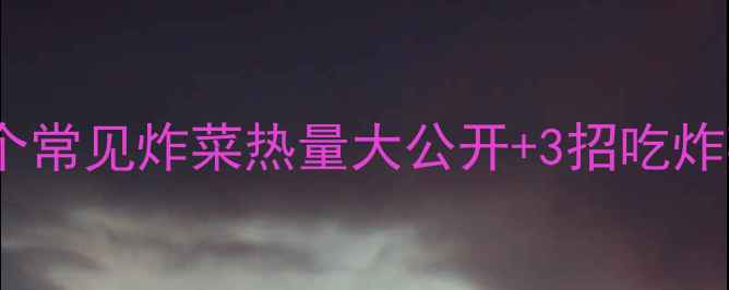 图片 炸菜减肥必看！10个常见炸菜热量大公开+3招吃炸菜不胖的避坑指南1