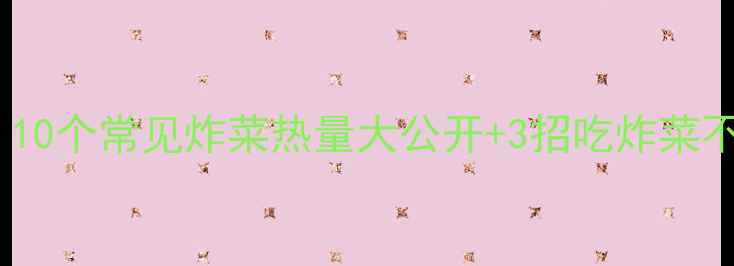 图片 炸菜减肥必看！10个常见炸菜热量大公开+3招吃炸菜不胖的避坑指南2
