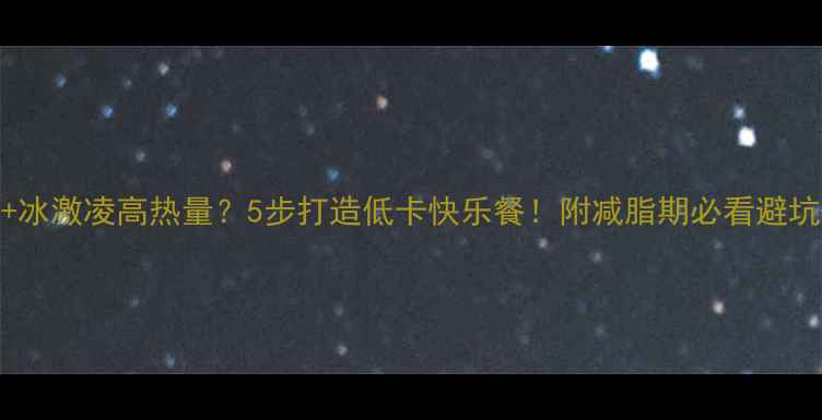 图片 炸鸡+冰激凌高热量？5步打造低卡快乐餐！附减脂期必看避坑指南