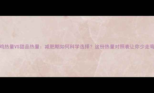 图片 炸鸡热量VS甜品热量：减肥期如何科学选择？这份热量对照表让你少走弯路