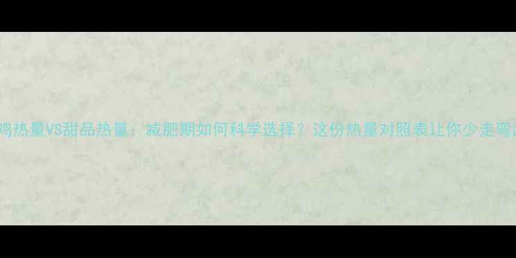 图片 炸鸡热量VS甜品热量：减肥期如何科学选择？这份热量对照表让你少走弯路1