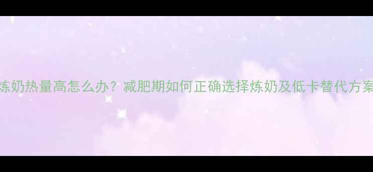 图片 炼奶热量高怎么办？减肥期如何正确选择炼奶及低卡替代方案
