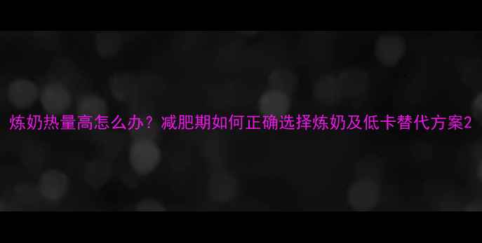 图片 炼奶热量高怎么办？减肥期如何正确选择炼奶及低卡替代方案2