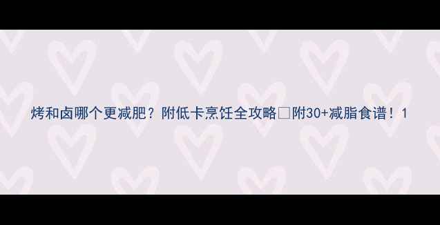 图片 烤和卤哪个更减肥？附低卡烹饪全攻略🔥附30+减脂食谱！1