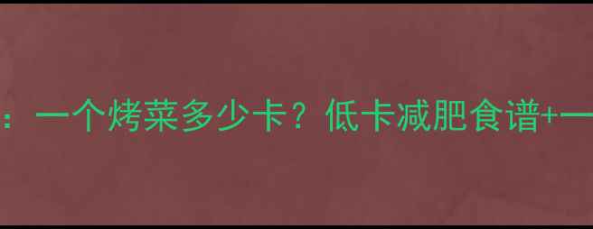 图片 烤菜热量大：一个烤菜多少卡？低卡减肥食谱+一周详细计算