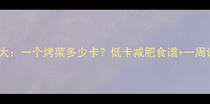 图片 烤菜热量大：一个烤菜多少卡？低卡减肥食谱+一周详细计算1