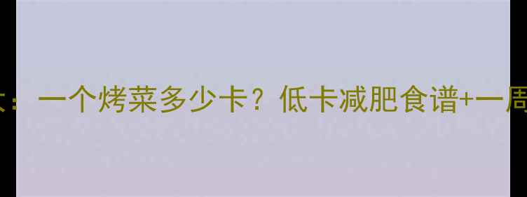 图片 烤菜热量大：一个烤菜多少卡？低卡减肥食谱+一周详细计算2