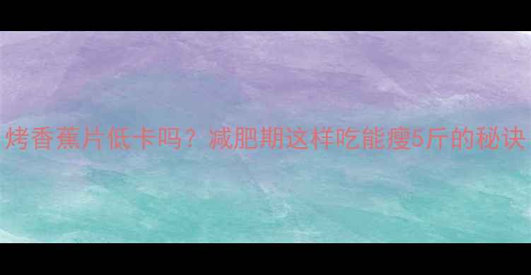 图片 烤香蕉片低卡吗？减肥期这样吃能瘦5斤的秘诀