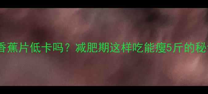 图片 烤香蕉片低卡吗？减肥期这样吃能瘦5斤的秘诀1