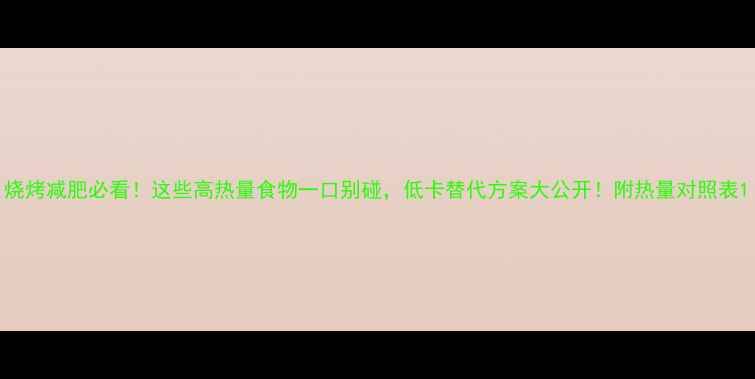 图片 烧烤减肥必看！这些高热量食物一口别碰，低卡替代方案大公开！附热量对照表1