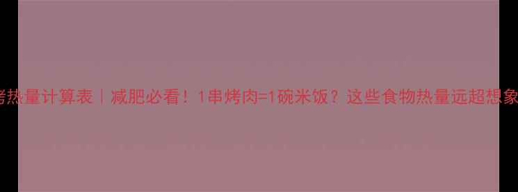 图片 烧烤热量计算表｜减肥必看！1串烤肉=1碗米饭？这些食物热量远超想象！1