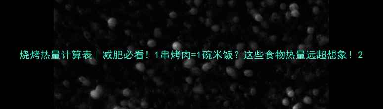 图片 烧烤热量计算表｜减肥必看！1串烤肉=1碗米饭？这些食物热量远超想象！2