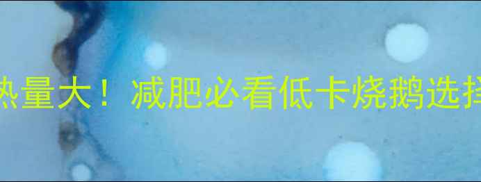 图片 烧鹅热量大！减肥必看低卡烧鹅选择指南