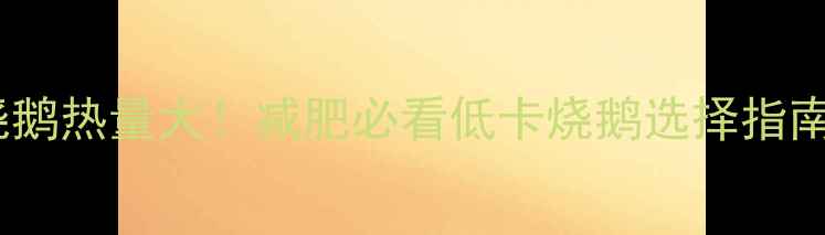 图片 烧鹅热量大！减肥必看低卡烧鹅选择指南2