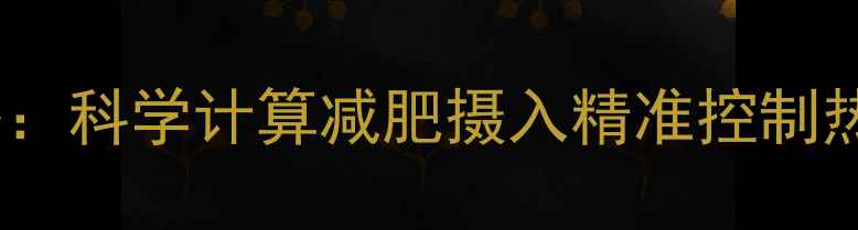 图片 热量与卡路里换算全攻略：科学计算减肥摄入精准控制热量缺口高效燃脂不反弹1