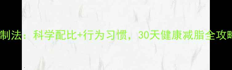 图片 热量与糖分双重控制法：科学配比+行为习惯，30天健康减脂全攻略（附每日食谱）1