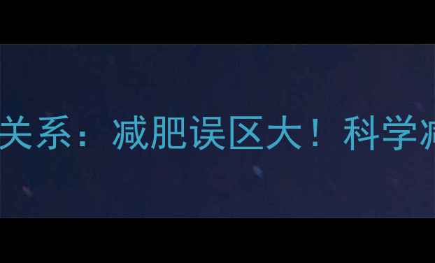 图片 热量与脂肪的关系：减肥误区大！科学减脂必看指南1