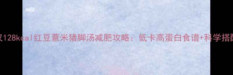图片 热量仅128kcal红豆薏米猪脚汤减肥攻略：低卡高蛋白食谱+科学搭配指南