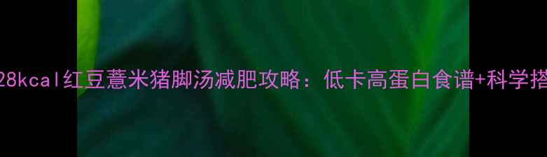 图片 热量仅128kcal红豆薏米猪脚汤减肥攻略：低卡高蛋白食谱+科学搭配指南1