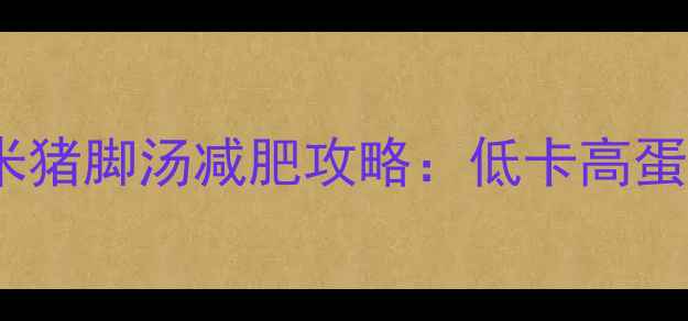 图片 热量仅128kcal红豆薏米猪脚汤减肥攻略：低卡高蛋白食谱+科学搭配指南2