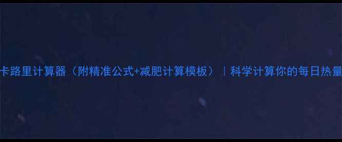 图片 热量卡路里计算器（附精准公式+减肥计算模板）｜科学计算你的每日热量需求