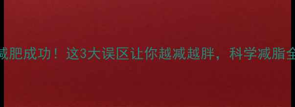 图片 热量差≠减肥成功！这3大误区让你越减越胖，科学减脂全攻略来了