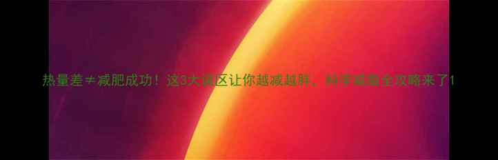 图片 热量差≠减肥成功！这3大误区让你越减越胖，科学减脂全攻略来了1