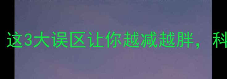 图片 热量差≠减肥成功！这3大误区让你越减越胖，科学减脂全攻略来了2