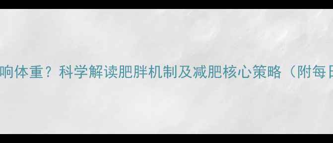 图片 热量摄入如何影响体重？科学解读肥胖机制及减肥核心策略（附每日热量计算表）2