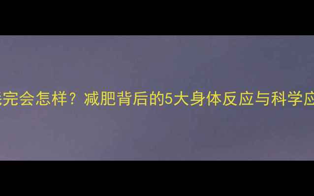 图片 热量消耗完会怎样？减肥背后的5大身体反应与科学应对策略1