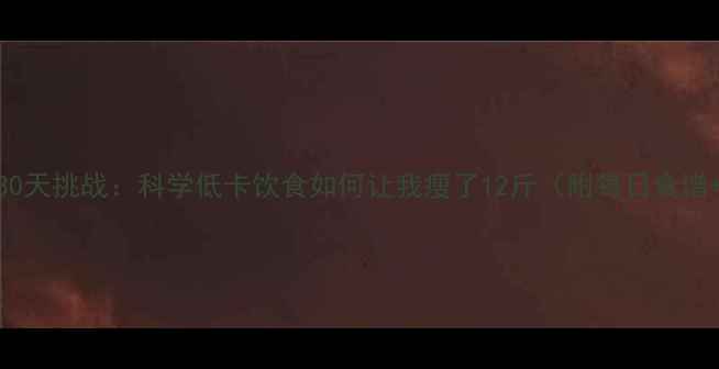 图片 热量缺口30天挑战：科学低卡饮食如何让我瘦了12斤（附每日食谱+运动表）