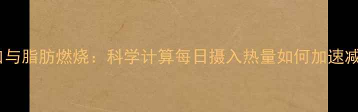 图片 热量缺口与脂肪燃烧：科学计算每日摄入热量如何加速减脂进程1