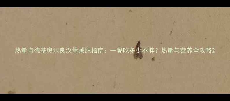 图片 热量肯德基奥尔良汉堡减肥指南：一餐吃多少不胖？热量与营养全攻略2