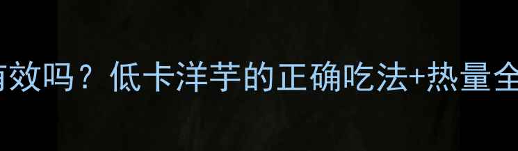 图片 煮洋芋减肥真的有效吗？低卡洋芋的正确吃法+热量全（附减脂食谱）1