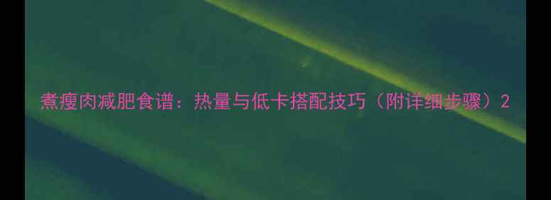图片 煮瘦肉减肥食谱：热量与低卡搭配技巧（附详细步骤）2
