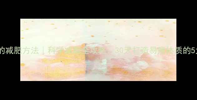 图片 燃脂最有效的减肥方法｜科学减脂全攻略：30天打造易瘦体质的5大黄金法则2