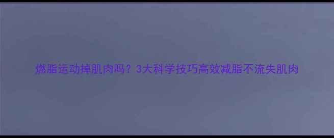 图片 燃脂运动掉肌肉吗？3大科学技巧高效减脂不流失肌肉