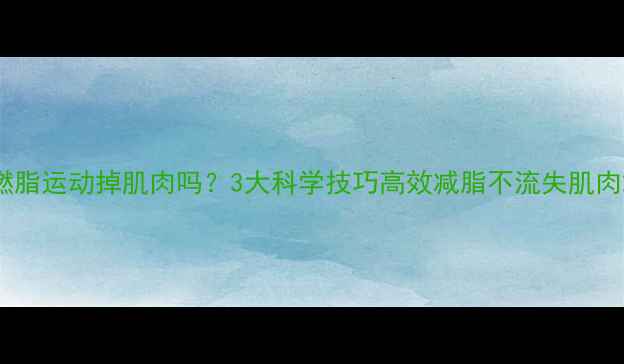 图片 燃脂运动掉肌肉吗？3大科学技巧高效减脂不流失肌肉2
