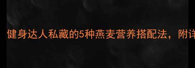 图片 燕麦减肥效果翻倍！健身达人私藏的5种燕麦营养搭配法，附详细食谱及避坑指南