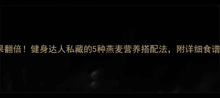 图片 燕麦减肥效果翻倍！健身达人私藏的5种燕麦营养搭配法，附详细食谱及避坑指南1