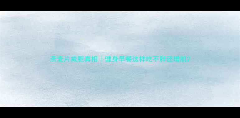 图片 燕麦片减肥真相｜健身早餐这样吃不胖还增肌2